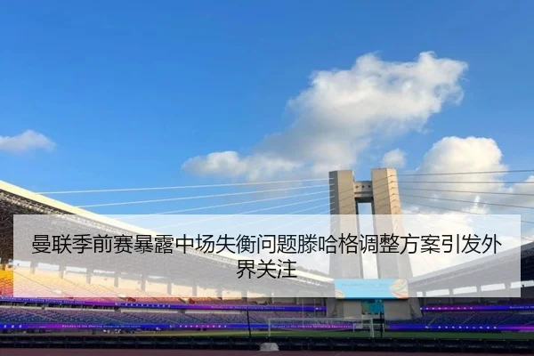 曼联季前赛暴露中场失衡问题滕哈格调整方案引发外界关注